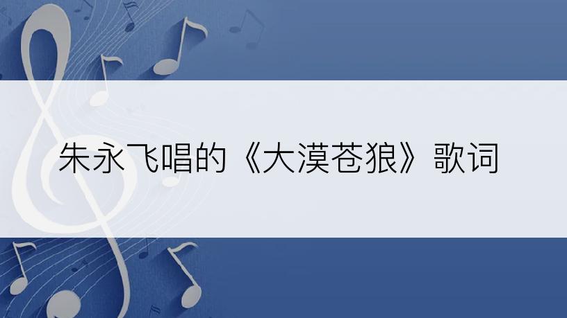 朱永飞唱的《大漠苍狼》歌词