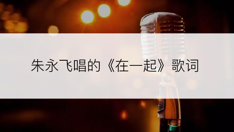 朱永飞唱的《在一起》歌词