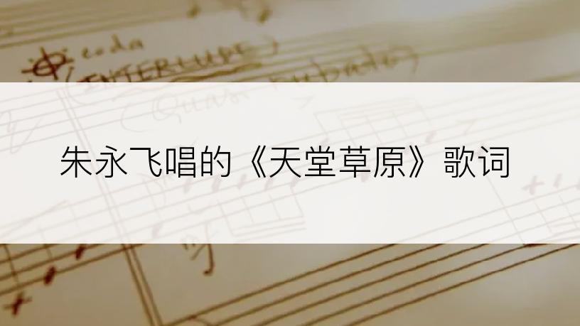 朱永飞唱的《天堂草原》歌词