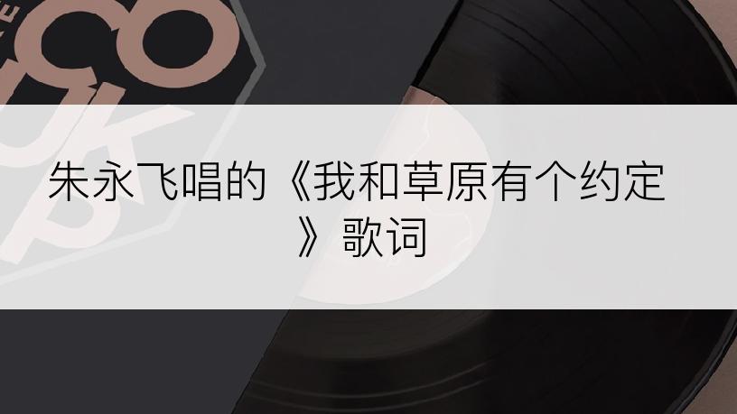 朱永飞唱的《我和草原有个约定》歌词