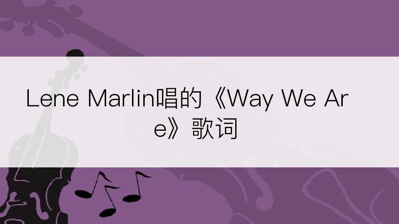 Lene Marlin唱的《Way We Are》歌词
