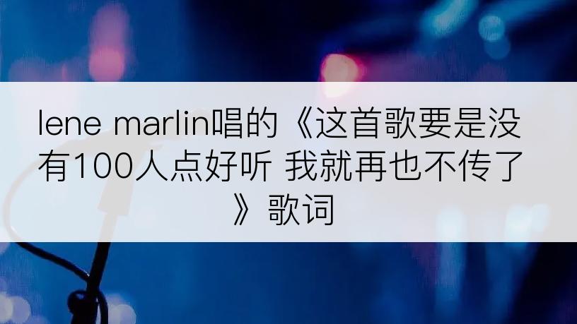 lene marlin唱的《这首歌要是没有100人点好听 我就再也不传了》歌词