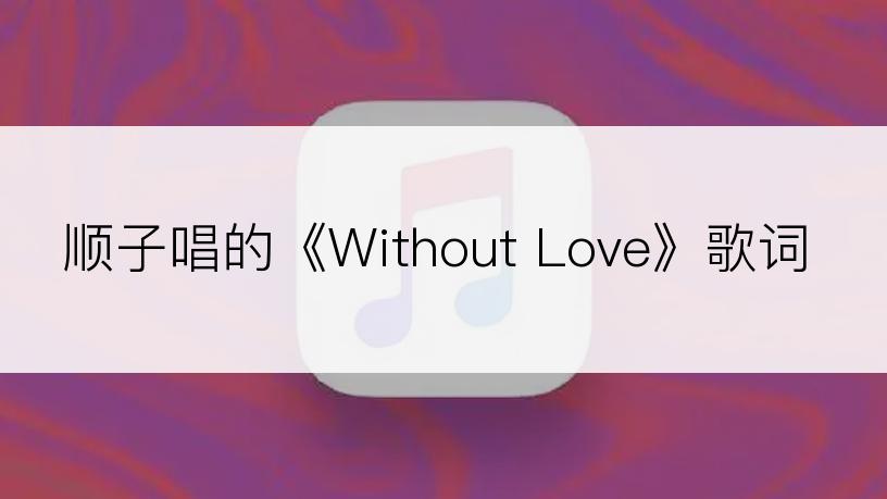顺子唱的《Without Love》歌词