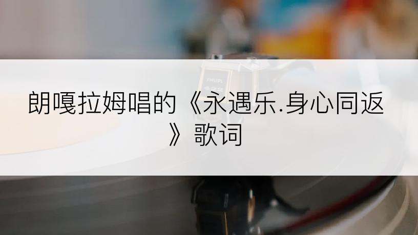 朗嘎拉姆唱的《永遇乐.身心同返》歌词