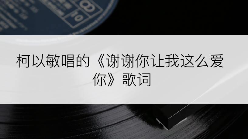 柯以敏唱的《谢谢你让我这么爱你》歌词