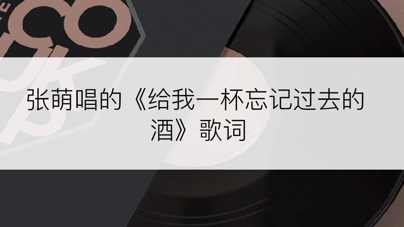张萌唱的《给我一杯忘记过去的酒》歌词