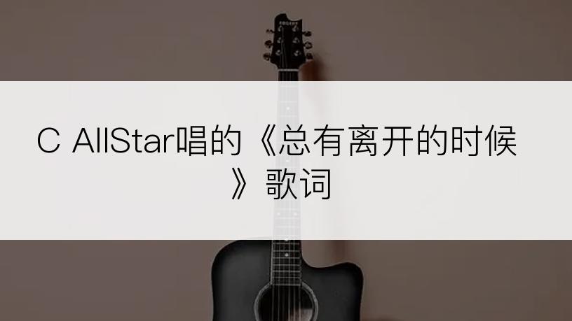 C AllStar唱的《总有离开的时候》歌词