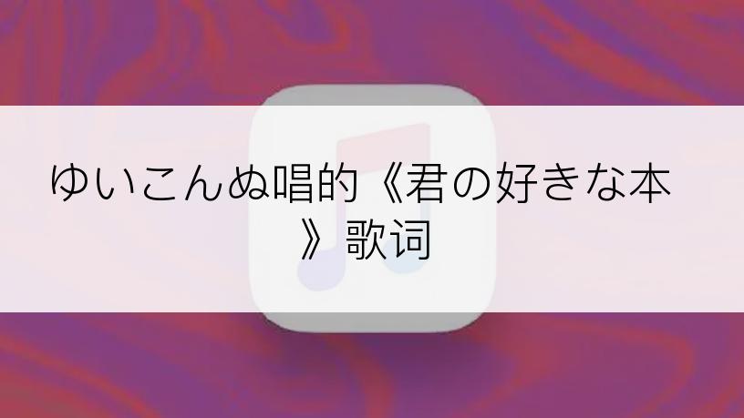 ゆいこんぬ唱的《君の好きな本》歌词