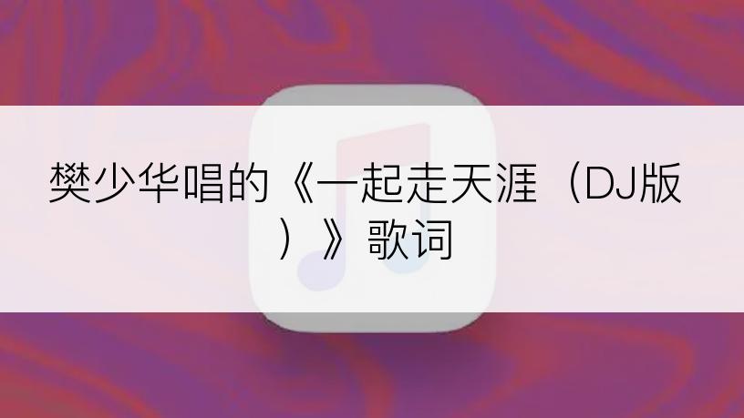 樊少华唱的《一起走天涯（DJ版）》歌词
