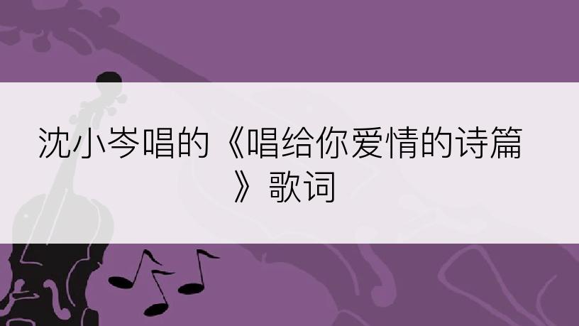 沈小岑唱的《唱给你爱情的诗篇》歌词