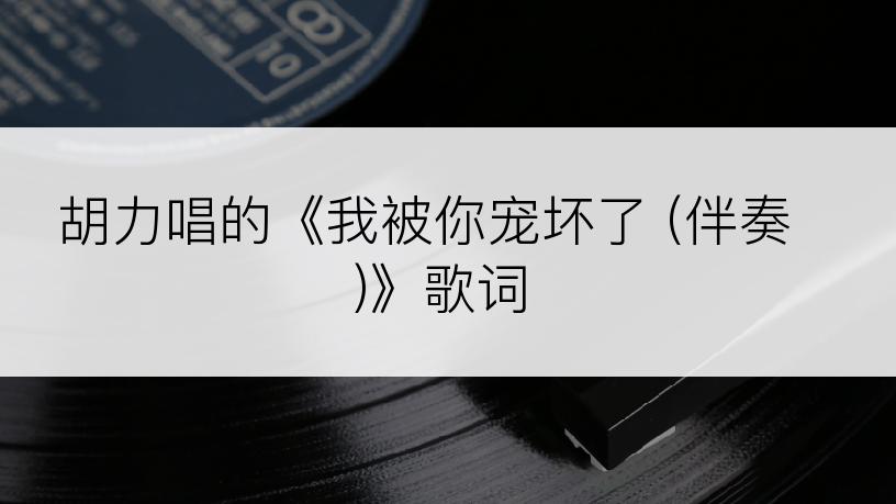 胡力唱的《我被你宠坏了 (伴奏)》歌词