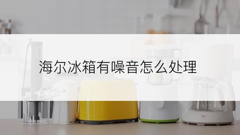 海尔冰箱有噪音怎么处理