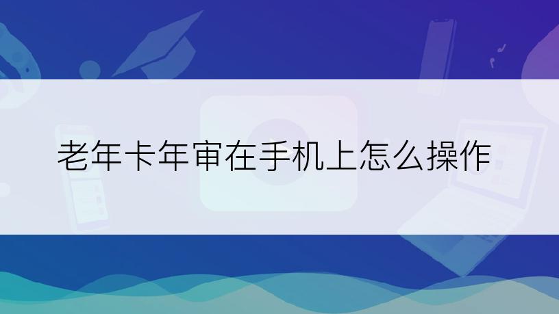 老年卡年审在手机上怎么操作