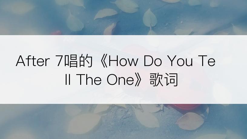 After 7唱的《How Do You Tell The One》歌词