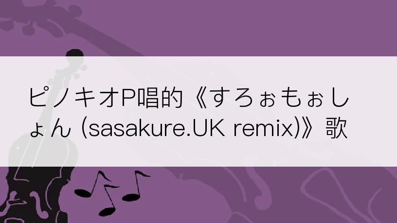 ピノキオP唱的《すろぉもぉしょん (sasakure.UK remix)》歌词