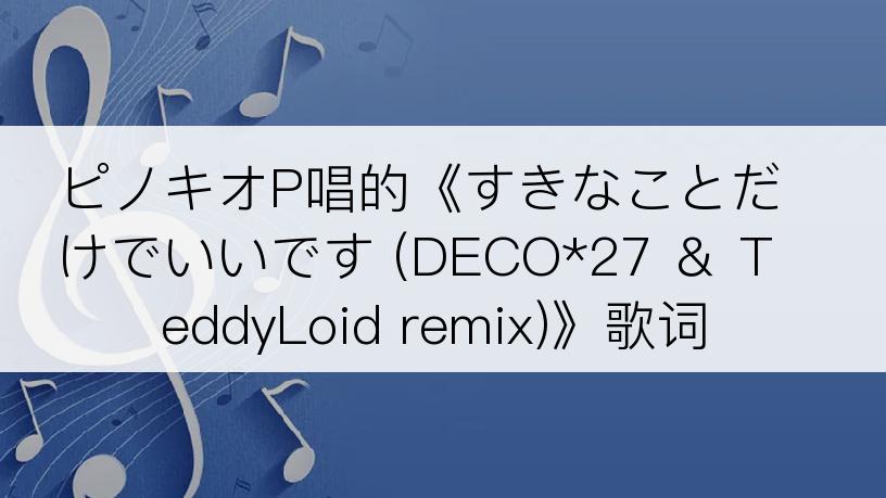 ピノキオP唱的《すきなことだけでいいです (DECO*27 ＆ TeddyLoid remix)》歌词