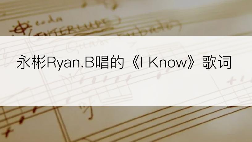 永彬Ryan.B唱的《I Know》歌词