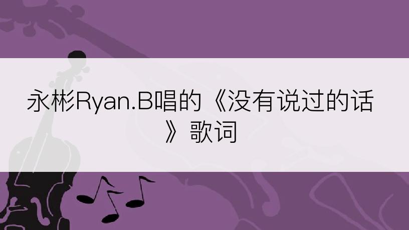 永彬Ryan.B唱的《没有说过的话》歌词