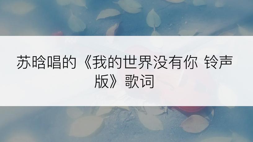 苏晗唱的《我的世界没有你 铃声版》歌词