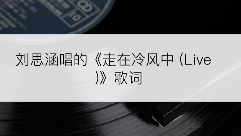 刘思涵唱的《走在冷风中 (Live)》歌词