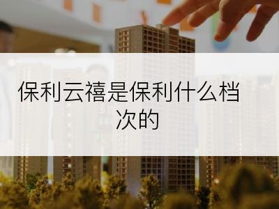 保利云禧是保利什么档次的