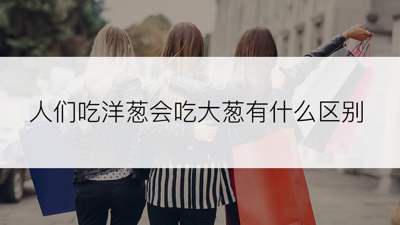 人们吃洋葱会吃大葱有什么区别