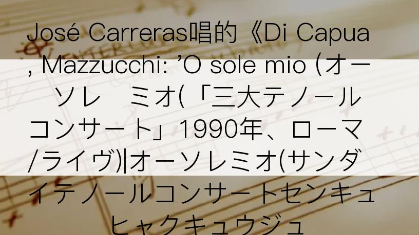 José Carreras唱的《Di Capua, Mazzucchi: 'O sole mio (オー・ソレ・ミオ(「三大テノール・コンサート」1990年、ローマ/ライヴ)|オーソレミオ(サンダイテノールコンサートセンキュヒャクキュウジュ