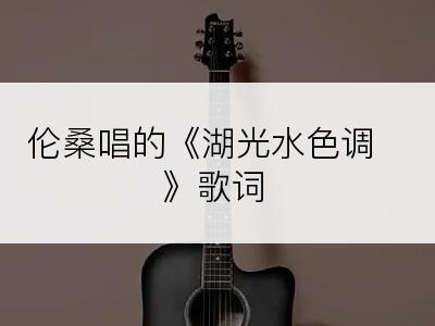 伦桑唱的《湖光水色调》歌词
