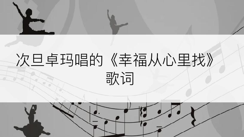 次旦卓玛唱的《幸福从心里找》歌词