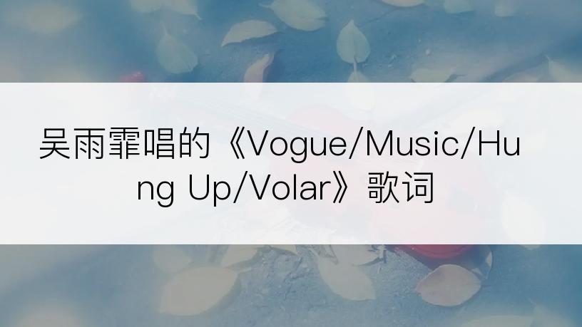 吴雨霏唱的《Vogue/Music/Hung Up/Volar》歌词