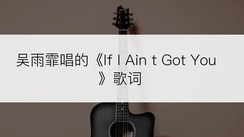 吴雨霏唱的《If I Ain t Got You》歌词