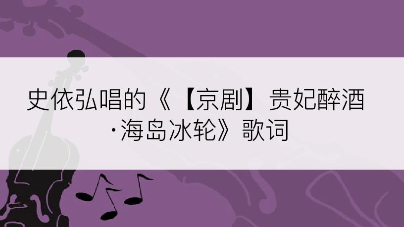 史依弘唱的《【京剧】贵妃醉酒·海岛冰轮》歌词