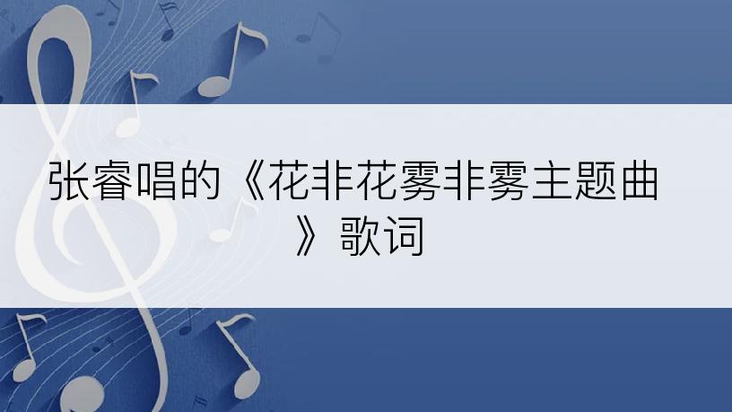 张睿唱的《花非花雾非雾主题曲》歌词
