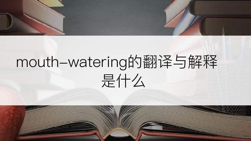 mouth-watering的翻译与解释是什么