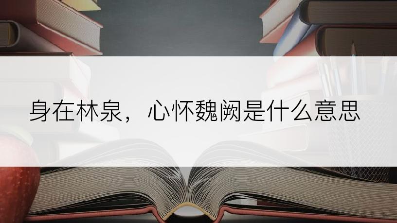 身在林泉，心怀魏阙是什么意思