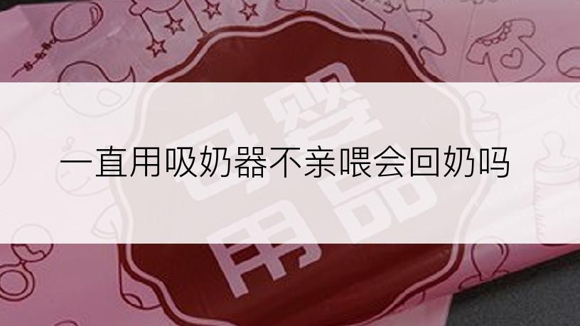 一直用吸奶器不亲喂会回奶吗