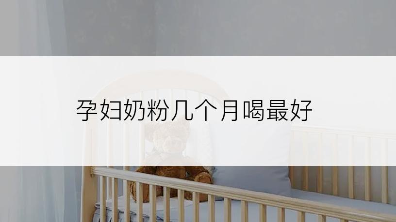 孕妇奶粉几个月喝最好