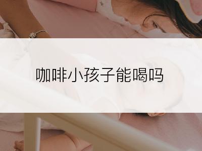 咖啡小孩子能喝吗