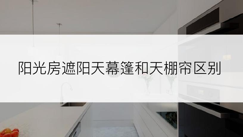阳光房遮阳天幕篷和天棚帘区别