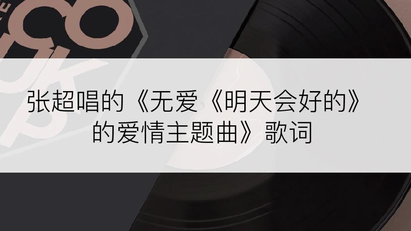 张超唱的《无爱《明天会好的》的爱情主题曲》歌词