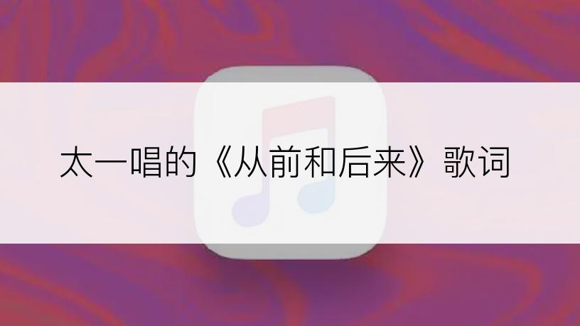 太一唱的《从前和后来》歌词