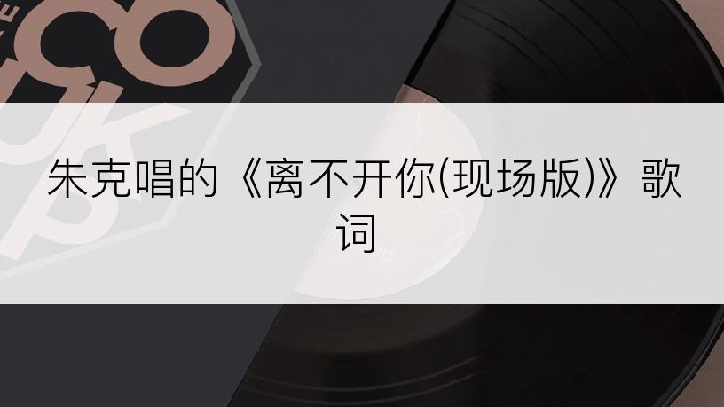 朱克唱的《离不开你(现场版)》歌词