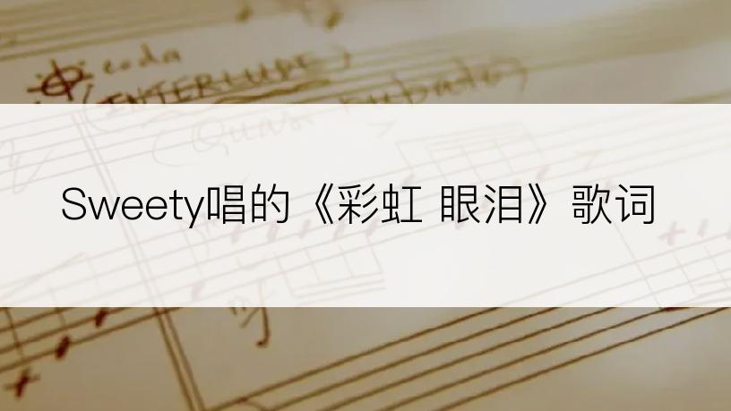 Sweety唱的《彩虹 眼泪》歌词