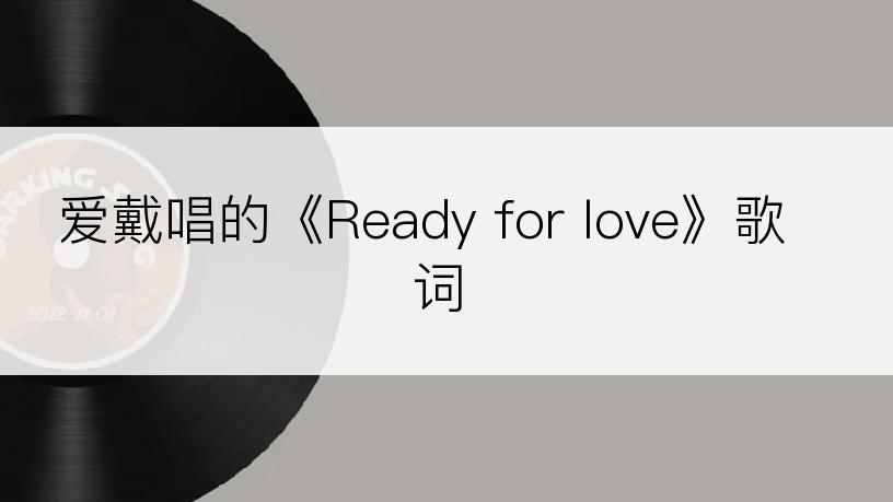 爱戴唱的《Ready for love》歌词