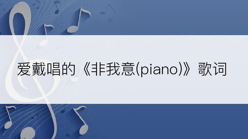 爱戴唱的《非我意(piano)》歌词