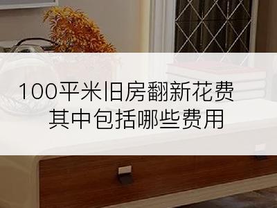 100平米旧房翻新花费其中包括哪些费用