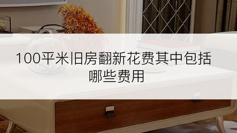 100平米旧房翻新花费其中包括哪些费用