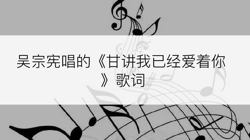 吴宗宪唱的《甘讲我已经爱着你》歌词
