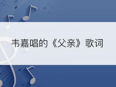 韦嘉唱的《父亲》歌词