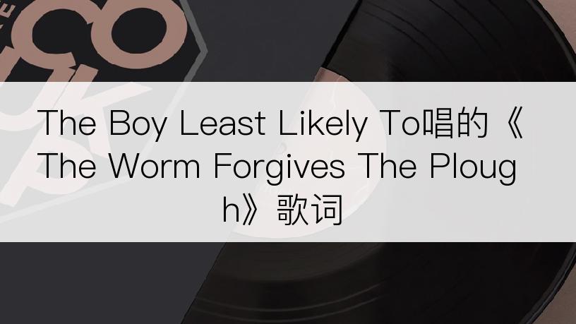 The Boy Least Likely To唱的《The Worm Forgives The Plough》歌词